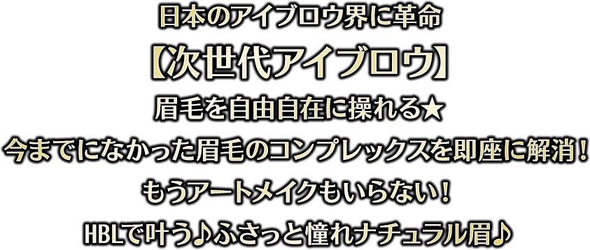 日本のアイブロウ界に革命 【次世代アイブロウ】 眉毛を自由自在に操れる★ 今までになかった眉毛のコンプレックスを即座に解消！もうアートメイクもいらない！HBLで叶う♪ふさっと憧れナチュラル眉♪