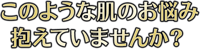 このような肌のお悩み抱えていませんか？