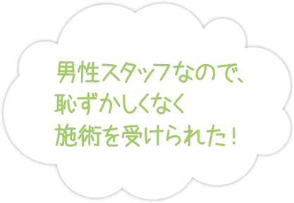 男性スタッフなので、恥ずかしくなく施術を受けられた！