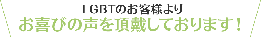 LGBTのお客様より、お喜びの声を頂戴しております！