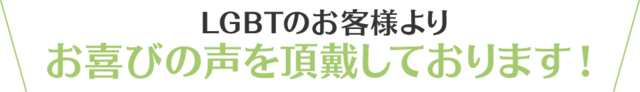 LGBTのお客様より、お喜びの声を頂戴しております！