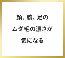 顔、腕、足のムダ毛の濃さが気になる