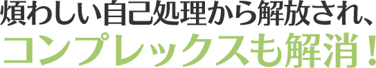 煩わしい自己処理から解放され、コンプレックスも解消！