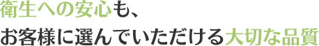衛生への安心も、お客様に選んでいただける大切な品質