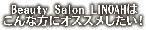 Beauty Salon LINOAHはこんな男性にオススメしたい！