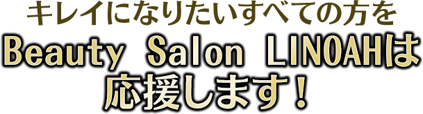 キレイになりたいすべての男性を Beauty Salon LINOAHは応援します！