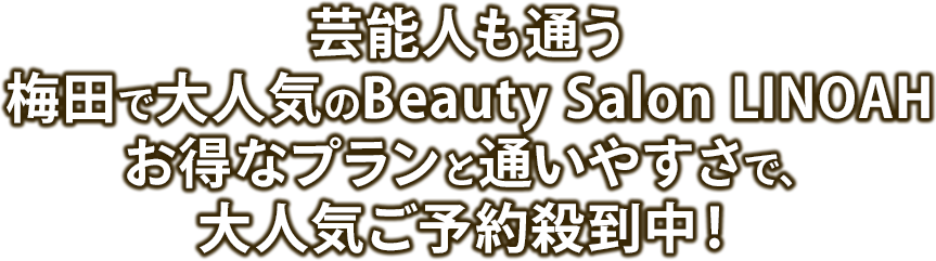 芸能人も通う梅田で大人気のBeauty Salon LINOAH お得なプランと通いやすさで、大人気ご予約殺到中！